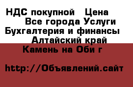 НДС покупной › Цена ­ 2 000 - Все города Услуги » Бухгалтерия и финансы   . Алтайский край,Камень-на-Оби г.